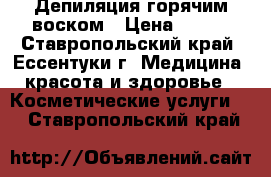 Депиляция горячим воском › Цена ­ 500 - Ставропольский край, Ессентуки г. Медицина, красота и здоровье » Косметические услуги   . Ставропольский край